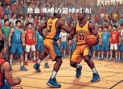 爱游戏入口-黄金一役：全球篮球精英对决强者之争的简单介绍