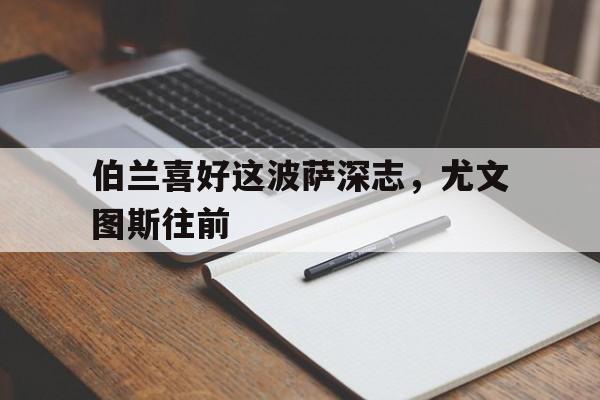 关于伯兰喜好这波萨深志，尤文图斯往前的信息